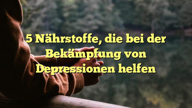 5 Nährstoffe, die bei der Bekämpfung von Depressionen helfen