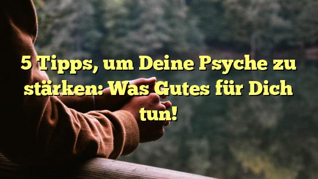 5 Tipps, um Deine Psyche zu stärken: Was Gutes für Dich tun!