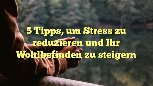 5 Tipps, um Stress zu reduzieren und Ihr Wohlbefinden zu steigern