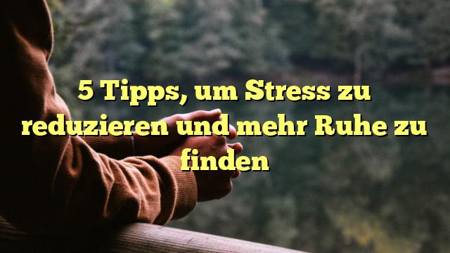 5 Tipps, um Stress zu reduzieren und mehr Ruhe zu finden