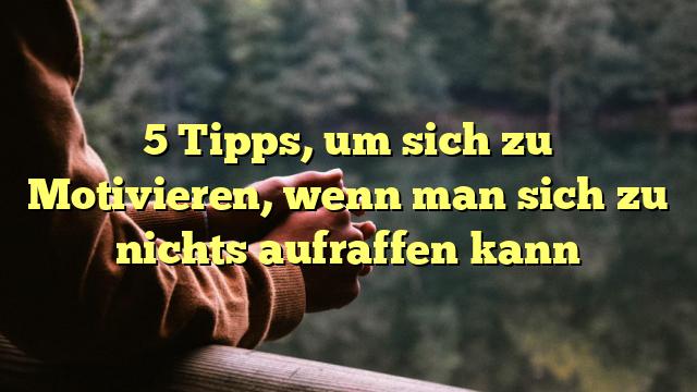 5 Tipps, um sich zu Motivieren, wenn man sich zu nichts aufraffen kann