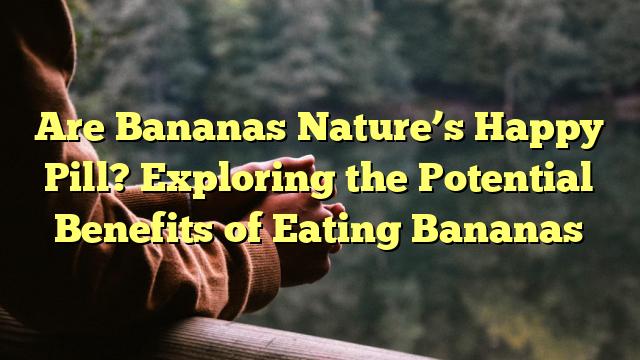 Are Bananas Nature’s Happy Pill? Exploring the Potential Benefits of Eating Bananas