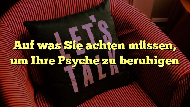 Auf was Sie achten müssen, um Ihre Psyche zu beruhigen