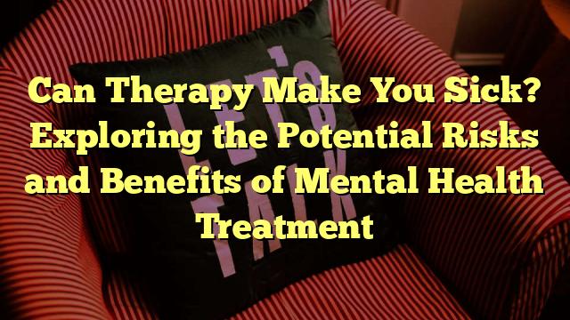 Can Therapy Make You Sick? Exploring the Potential Risks and Benefits of Mental Health Treatment