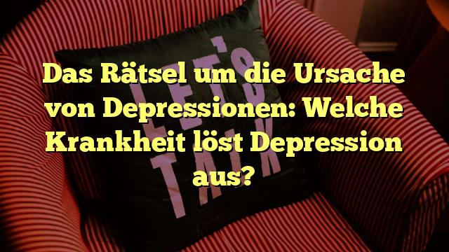Das Rätsel um die Ursache von Depressionen: Welche Krankheit löst Depression aus?
