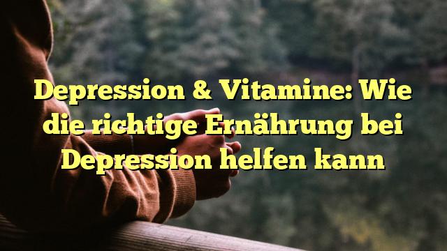 Depression & Vitamine: Wie die richtige Ernährung bei Depression helfen kann