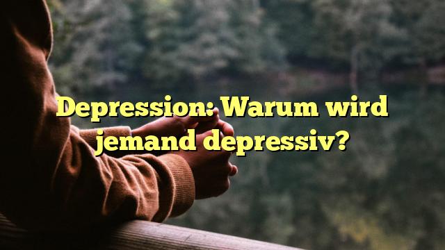 Depression: Warum wird jemand depressiv?