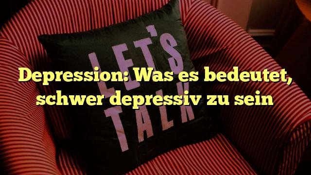 Depression: Was es bedeutet, schwer depressiv zu sein