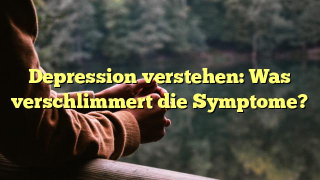 Depression verstehen: Was verschlimmert die Symptome?