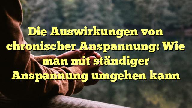 Die Auswirkungen von chronischer Anspannung: Wie man mit ständiger Anspannung umgehen kann