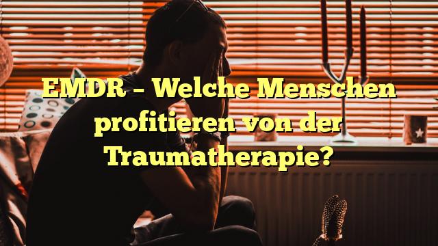EMDR – Welche Menschen profitieren von der Traumatherapie?