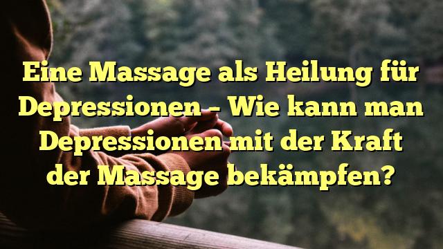 Eine Massage als Heilung für Depressionen – Wie kann man Depressionen mit der Kraft der Massage bekämpfen?