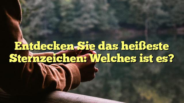 Entdecken Sie das heißeste Sternzeichen: Welches ist es?