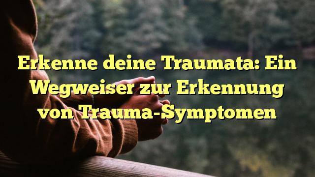 Erkenne deine Traumata: Ein Wegweiser zur Erkennung von Trauma-Symptomen