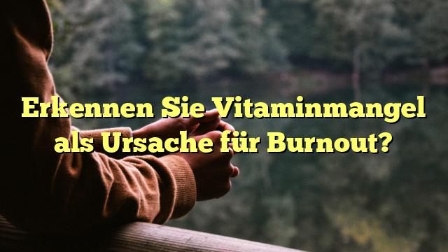 Erkennen Sie Vitaminmangel als Ursache für Burnout?