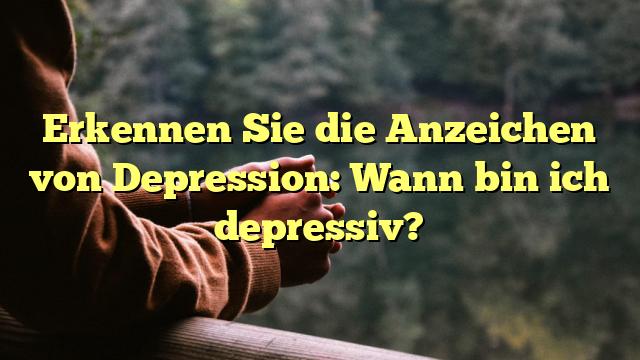 Erkennen Sie die Anzeichen von Depression: Wann bin ich depressiv?