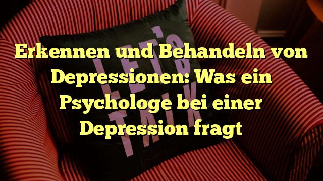 Erkennen und Behandeln von Depressionen: Was ein Psychologe bei einer Depression fragt
