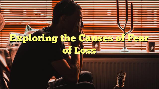 Exploring the Causes of Fear of Loss