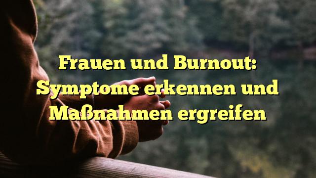 Frauen und Burnout: Symptome erkennen und Maßnahmen ergreifen