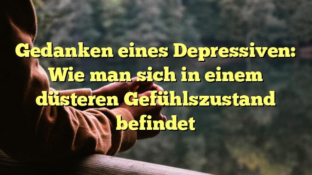 Gedanken eines Depressiven: Wie man sich in einem düsteren Gefühlszustand befindet