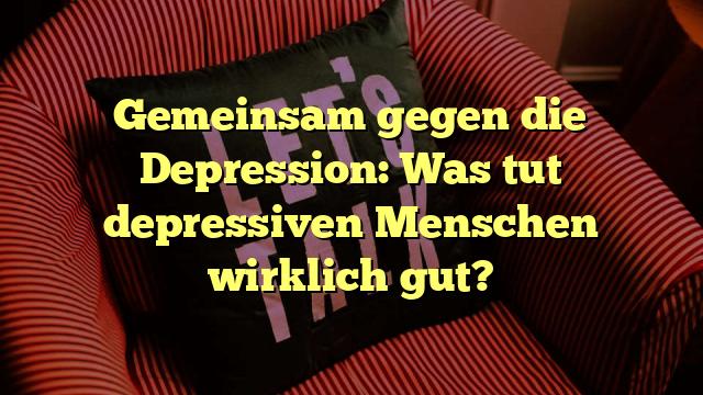 Gemeinsam gegen die Depression: Was tut depressiven Menschen wirklich gut?
