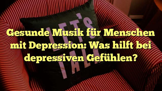 Gesunde Musik für Menschen mit Depression: Was hilft bei depressiven Gefühlen?