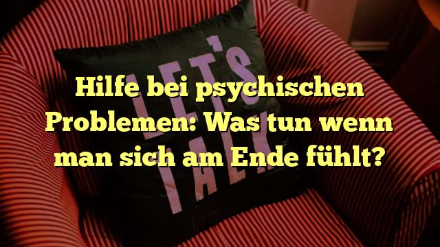 Hilfe bei psychischen Problemen: Was tun wenn man sich am Ende fühlt?