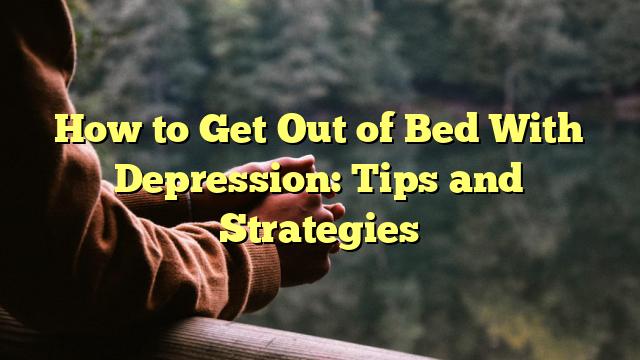 How to Get Out of Bed With Depression: Tips and Strategies
