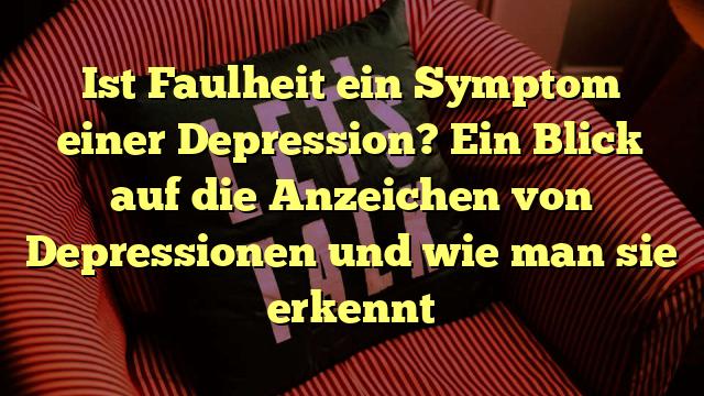 Ist Faulheit ein Symptom einer Depression? Ein Blick auf die Anzeichen von Depressionen und wie man sie erkennt