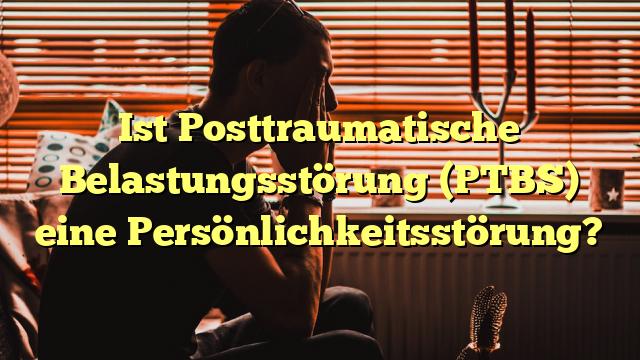 Ist Posttraumatische Belastungsstörung (PTBS) eine Persönlichkeitsstörung?