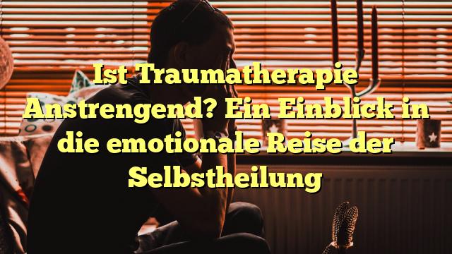 Ist Traumatherapie Anstrengend? Ein Einblick in die emotionale Reise der Selbstheilung