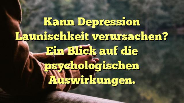 Kann Depression Launischkeit verursachen? Ein Blick auf die psychologischen Auswirkungen.