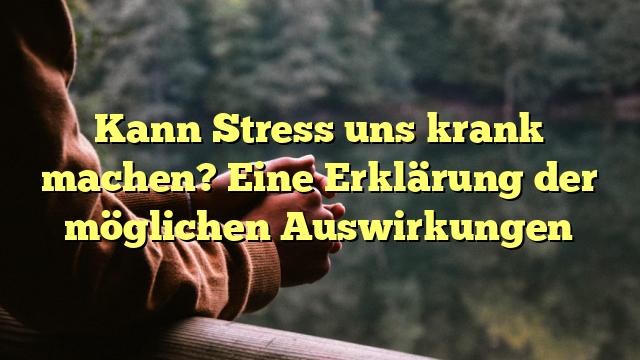 Kann Stress uns krank machen? Eine Erklärung der möglichen Auswirkungen