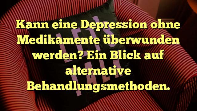 Kann eine Depression ohne Medikamente überwunden werden? Ein Blick auf alternative Behandlungsmethoden.