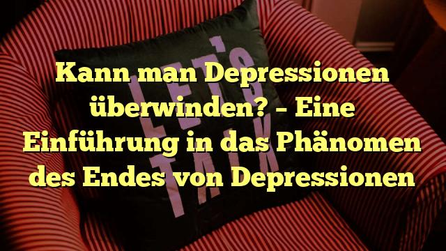 Kann man Depressionen überwinden? – Eine Einführung in das Phänomen des Endes von Depressionen