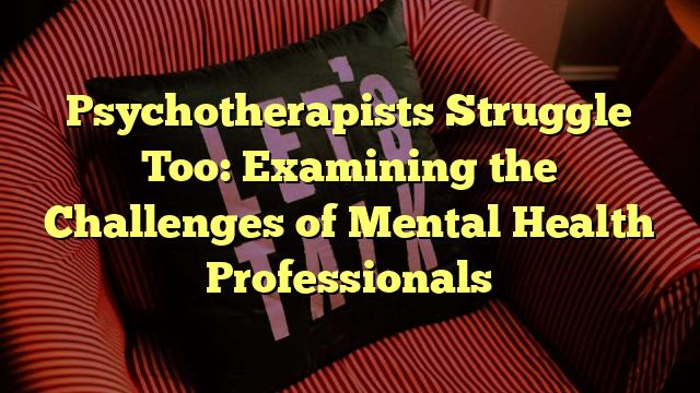 Psychotherapists Struggle Too: Examining the Challenges of Mental Health Professionals