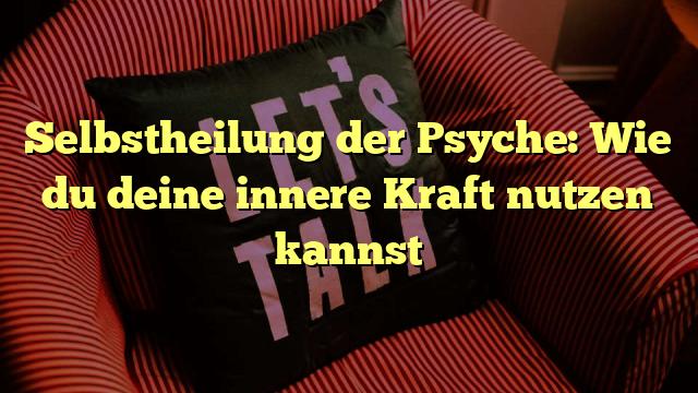 Selbstheilung der Psyche: Wie du deine innere Kraft nutzen kannst