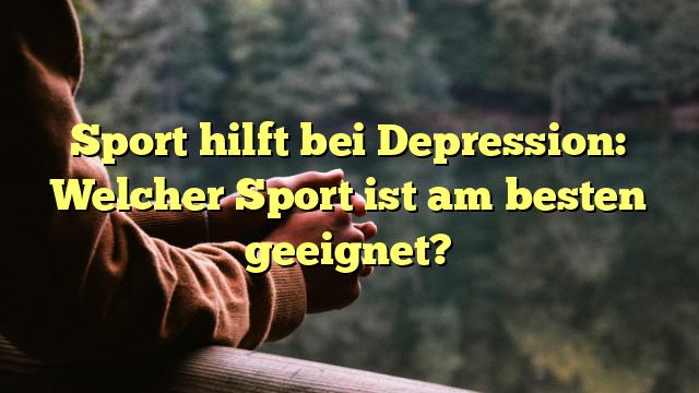 Sport hilft bei Depression: Welcher Sport ist am besten geeignet?