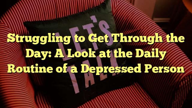 Struggling to Get Through the Day: A Look at the Daily Routine of a Depressed Person