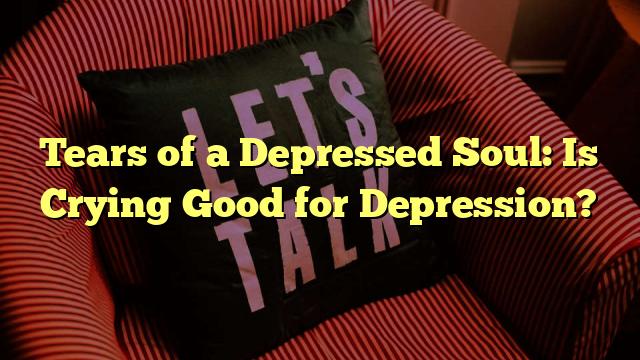 Tears of a Depressed Soul: Is Crying Good for Depression?