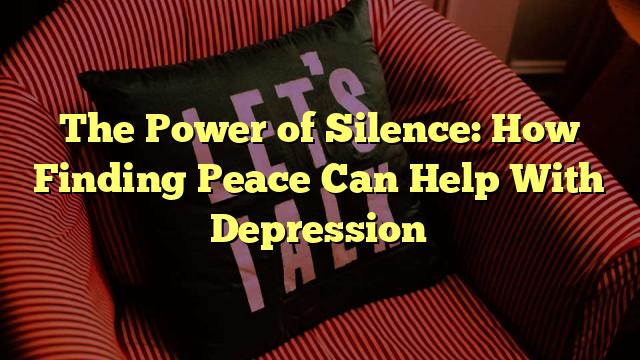 The Power of Silence: How Finding Peace Can Help With Depression