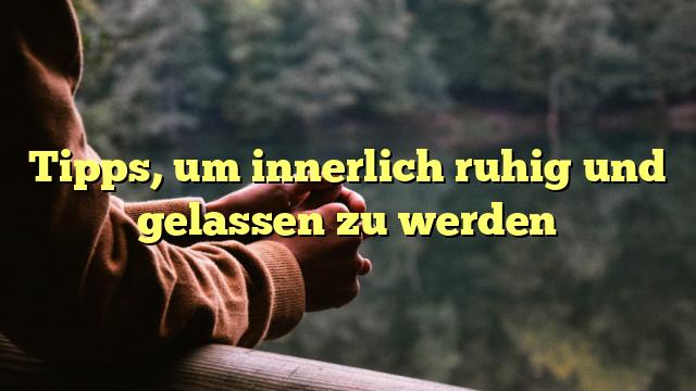 Tipps, um innerlich ruhig und gelassen zu werden