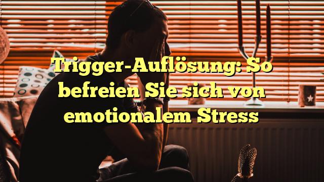 Trigger-Auflösung: So befreien Sie sich von emotionalem Stress