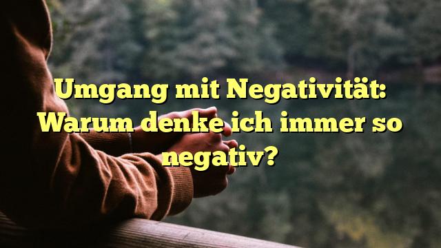 Umgang mit Negativität: Warum denke ich immer so negativ?
