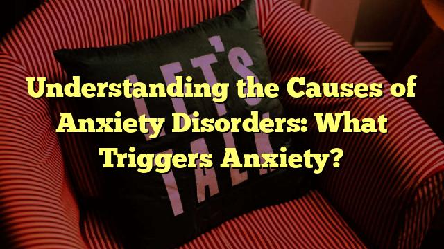 Understanding the Causes of Anxiety Disorders: What Triggers Anxiety?