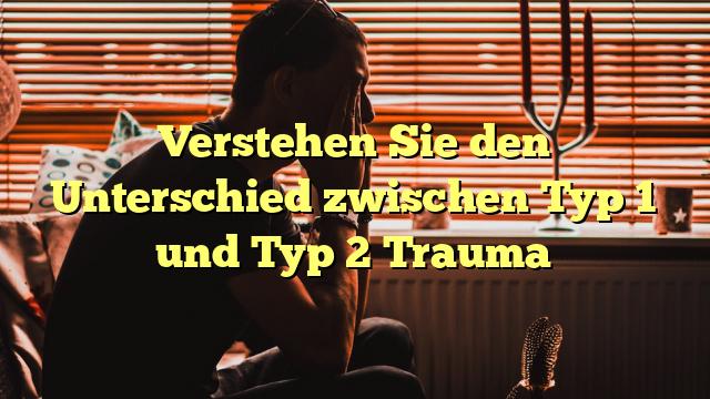 Verstehen Sie den Unterschied zwischen Typ 1 und Typ 2 Trauma