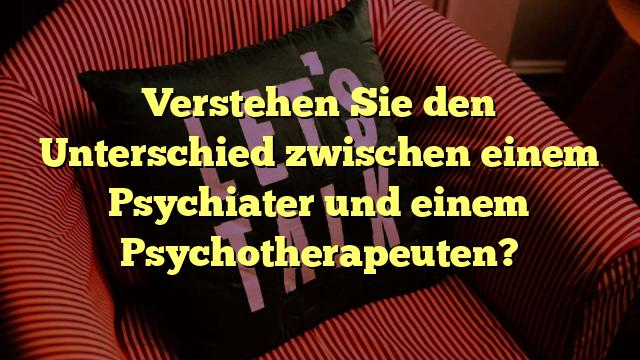 Verstehen Sie den Unterschied zwischen einem Psychiater und einem Psychotherapeuten?