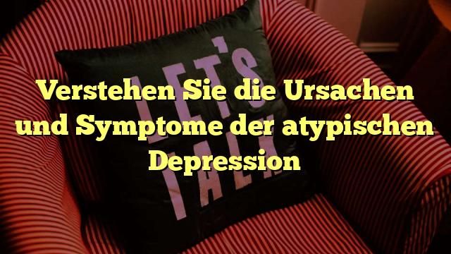 Verstehen Sie die Ursachen und Symptome der atypischen Depression