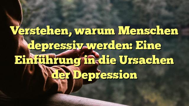 Verstehen, warum Menschen depressiv werden: Eine Einführung in die Ursachen der Depression
