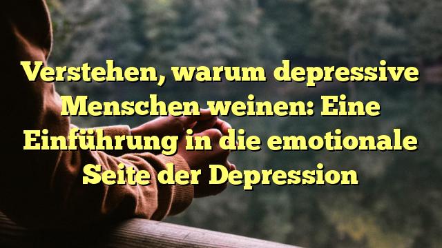 Verstehen, warum depressive Menschen weinen: Eine Einführung in die emotionale Seite der Depression
